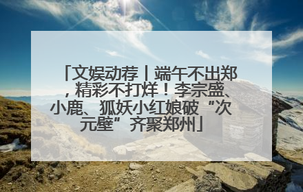 文娱动荐丨端午不出郑，精彩不打烊！李宗盛、小鹿、狐妖小红娘破“次元壁”齐聚郑州