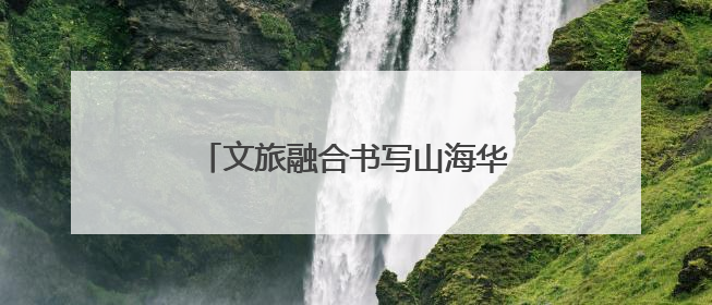 文旅融合书写山海华章《非遗里的中国》福建篇强势“破圈”