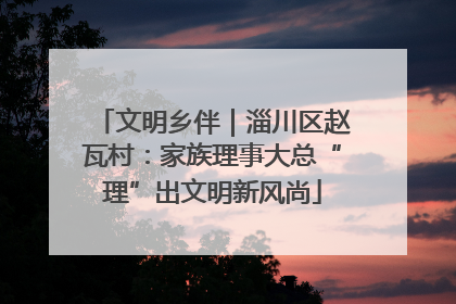 文明乡伴｜淄川区赵瓦村：家族理事大总“理”出文明新风尚