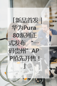 新品首发｜华为Pura 80系列正式发布 “一码贵州”APP抢先开售！