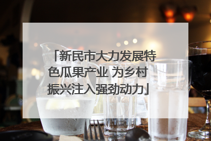 新民市大力发展特色瓜果产业 为乡村振兴注入强劲动力