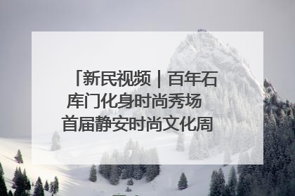 新民视频｜百年石库门化身时尚秀场 首届静安时尚文化周在张园开幕