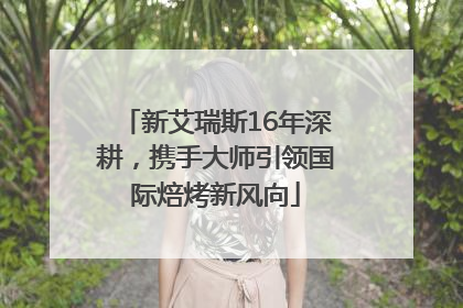 新艾瑞斯16年深耕，携手大师引领国际焙烤新风向