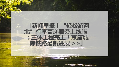 新闻早报丨“轻松游河北”行李寄递服务上线啦；主体工程完工！京唐城际铁路最新进展 >>