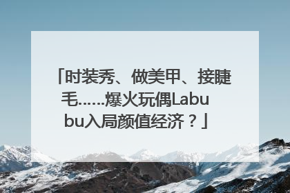 时装秀、做美甲、接睫毛……爆火玩偶Labubu入局颜值经济？