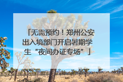 无需预约！郑州公安出入境部门开启暑期学生“夜间办证专场”