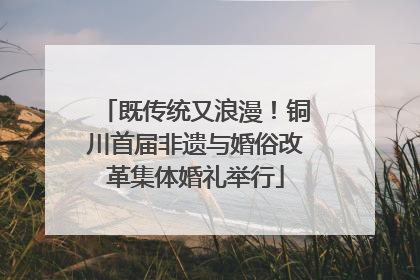 既传统又浪漫！铜川首届非遗与婚俗改革集体婚礼举行