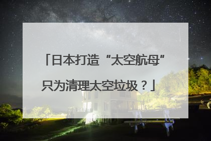 日本打造“太空航母”只为清理太空垃圾？