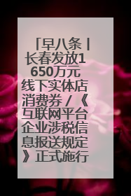 早八条丨长春发放1650万元线下实体店消费券／《互联网平台企业涉税信息报送规定》正式施行