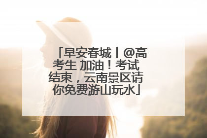 早安春城丨@高考生 加油！考试结束，云南景区请你免费游山玩水
