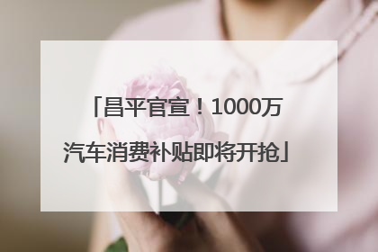 昌平官宣！1000万汽车消费补贴即将开抢