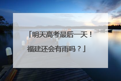 明天高考最后一天！福建还会有雨吗？