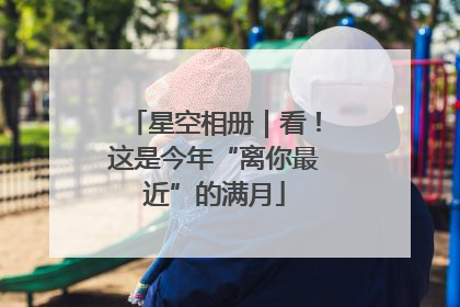 星空相册｜看！这是今年“离你最近”的满月