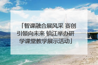 智课融合展风采 赛创引领向未来 镇江举办研学课堂教学展示活动