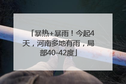 暴热+暴雨！今起4天，河南多地有雨，局部40-42度