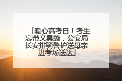 暖心高考日！考生忘带文具袋，公安局长安排骑警护送母亲进考场送达