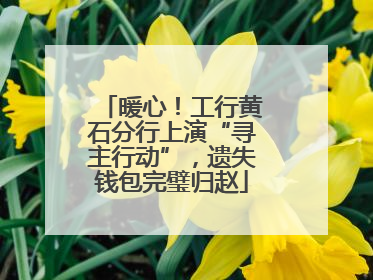 暖心！工行黄石分行上演“寻主行动”，遗失钱包完璧归赵