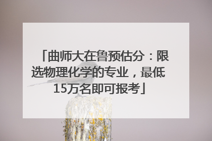 曲师大在鲁预估分：限选物理化学的专业，最低15万名即可报考