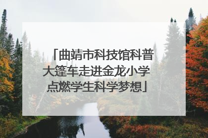 曲靖市科技馆科普大篷车走进金龙小学点燃学生科学梦想
