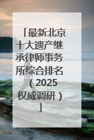 最新北京十大遗产继承律师事务所综合排名（2025权威调研）