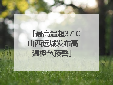 最高温超37℃ 山西运城发布高温橙色预警