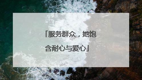 服务群众，她饱含耐心与爱心