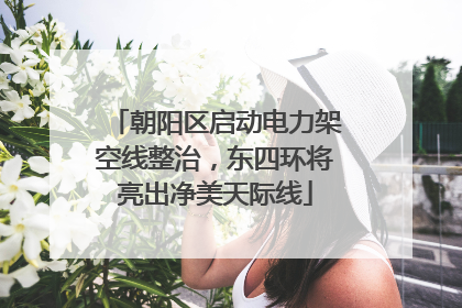朝阳区启动电力架空线整治，东四环将亮出净美天际线