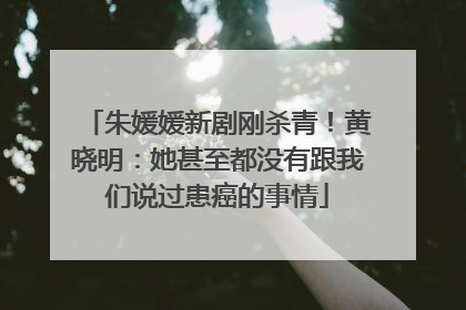 朱媛媛新剧刚杀青！黄晓明：她甚至都没有跟我们说过患癌的事情