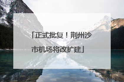 正式批复！荆州沙市机场将改扩建