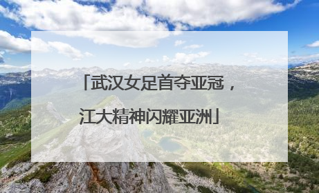 武汉女足首夺亚冠，江大精神闪耀亚洲