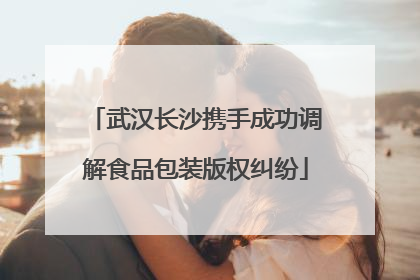 武汉长沙携手成功调解食品包装版权纠纷