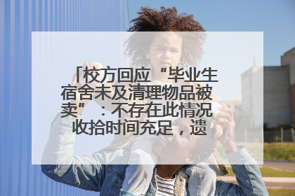 校方回应“毕业生宿舍未及清理物品被卖”：不存在此情况 收拾时间充足，遗留物品会帮保管