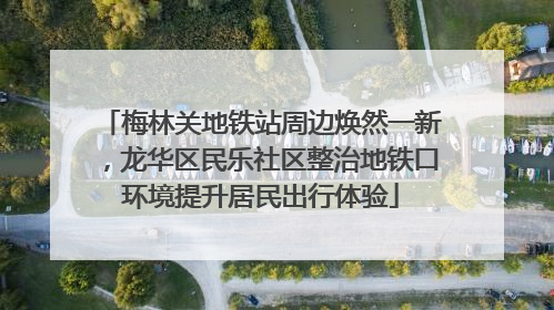梅林关地铁站周边焕然一新，龙华区民乐社区整治地铁口环境提升居民出行体验