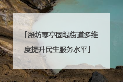 潍坊寒亭固堤街道多维度提升民生服务水平