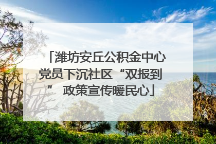 潍坊安丘公积金中心党员下沉社区“双报到” 政策宣传暖民心