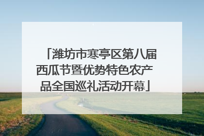 潍坊市寒亭区第八届西瓜节暨优势特色农产品全国巡礼活动开幕