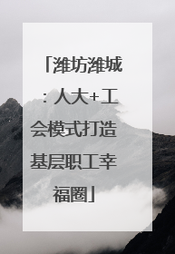 潍坊潍城：人大+工会模式打造基层职工幸福圈
