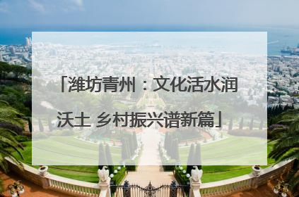 潍坊青州：文化活水润沃土 乡村振兴谱新篇