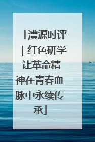 澧源时评｜红色研学 让革命精神在青春血脉中永续传承