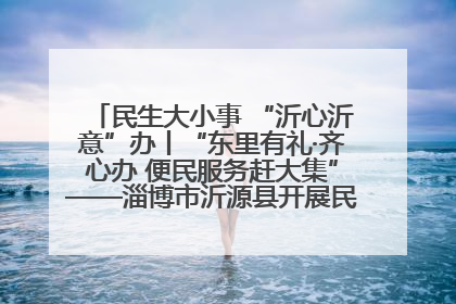 民生大小事 “沂心沂意”办丨“东里有礼·齐心办 便民服务赶大集”——淄博市沂源县开展民生政策宣传活动