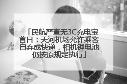 民航严查无3C充电宝首日：天河机场允许乘客自弃或快递，相机锂电池仍按原规定执行