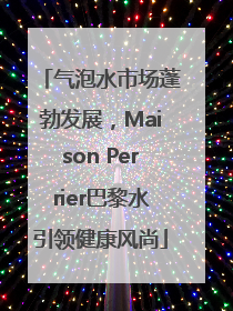 气泡水市场蓬勃发展，Maison Perrier巴黎水引领健康风尚