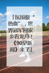 氛围很“热血”，世界冠军回家乡看龙舟！《90早新闻》来了