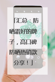 汇总：防晒霜好的牌子，高口碑防晒热销款分享！