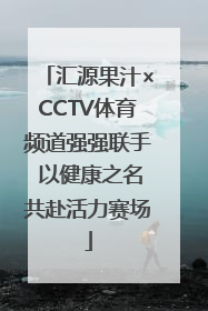 汇源果汁×CCTV体育频道强强联手 以健康之名共赴活力赛场
