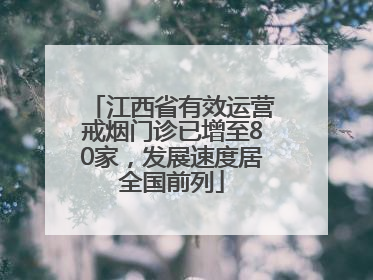 江西省有效运营戒烟门诊已增至80家，发展速度居全国前列