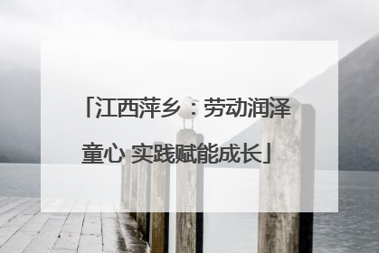 江西萍乡：劳动润泽童心 实践赋能成长