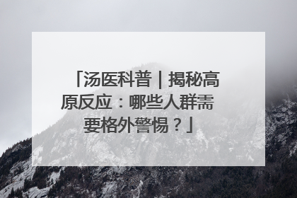 汤医科普｜揭秘高原反应：哪些人群需要格外警惕？
