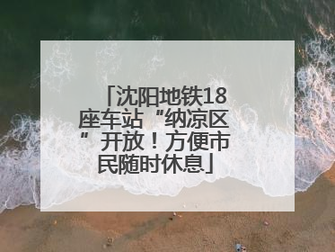 沈阳地铁18座车站“纳凉区”开放！方便市民随时休息