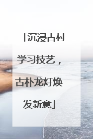 沉浸古村学习技艺，古朴龙灯焕发新意